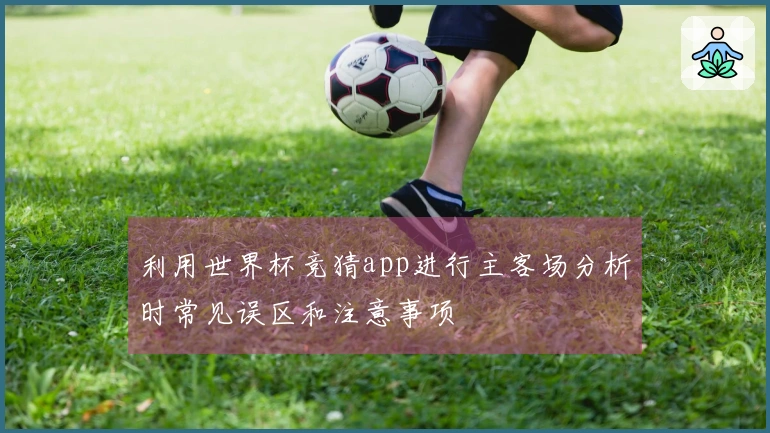 利用世界杯竞猜app进行主客场分析时常见误区和注意事项